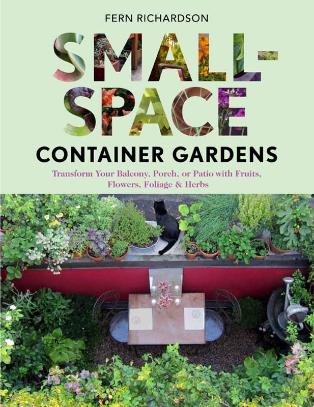 Small-Space Container Gardens: Transform Your Balcony, Porch, or Patio With Fruits, Flowers, Foliage & Herbs
