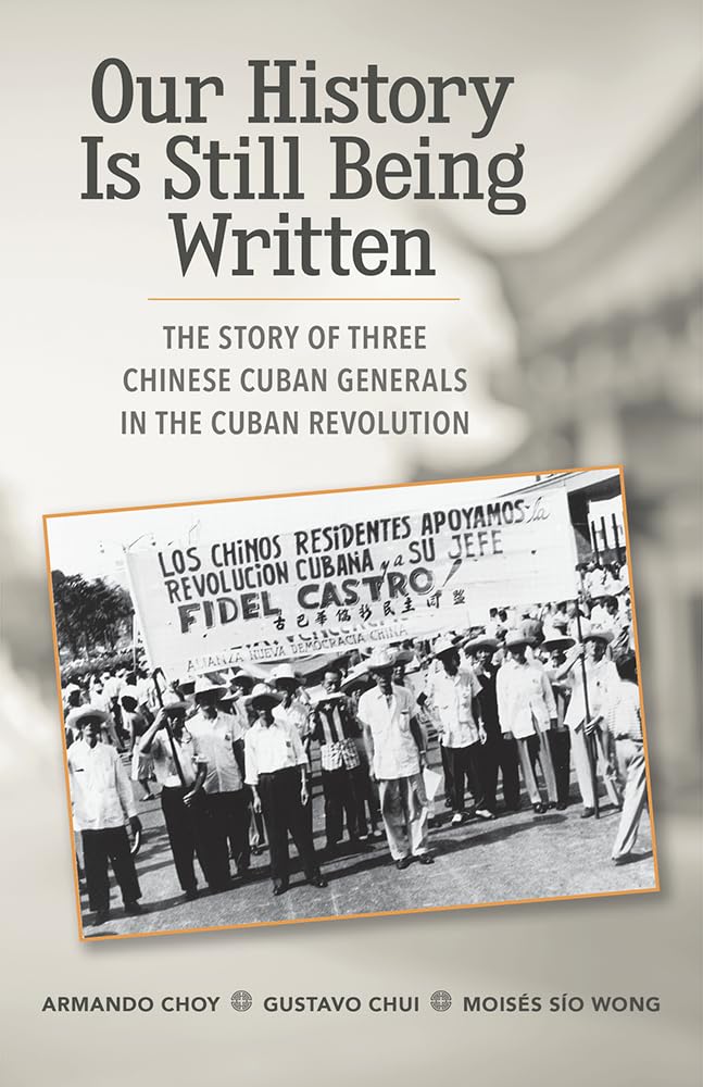 Our History Is Still Being Written: The Story of Three Chinese-Cuban Generals in the Cuban Revolution