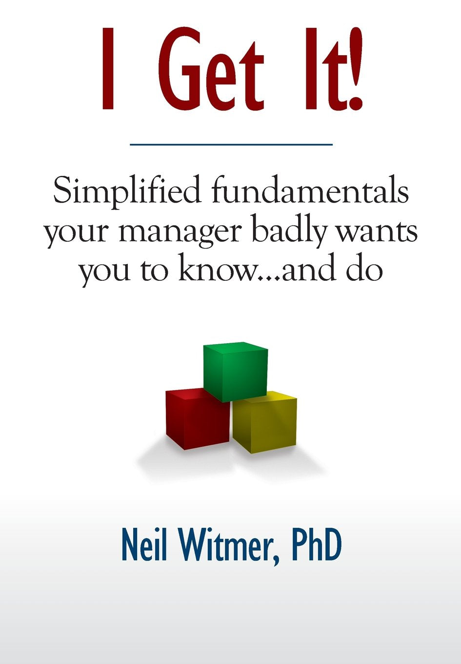 I Get It!: Simplified Fundamentals Your Manager Badly Wants You to Know...and Do
