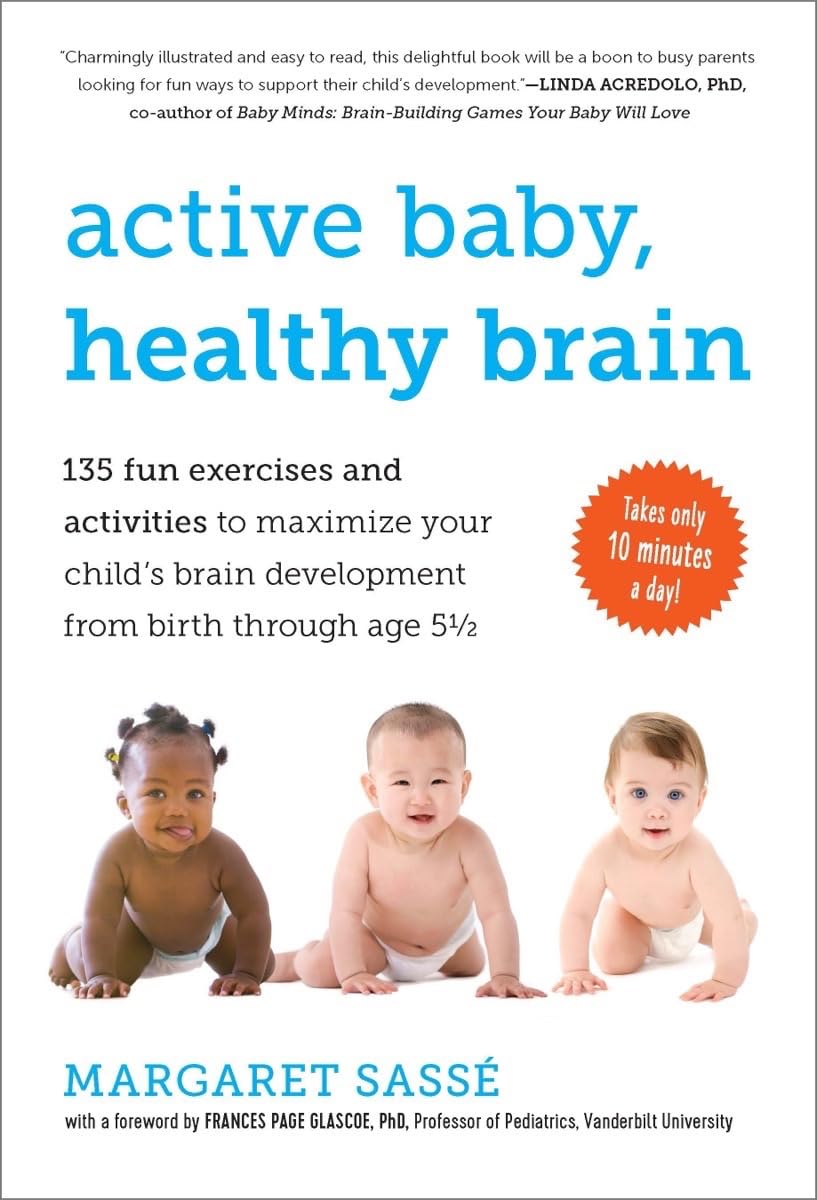 Active Baby, Healthy Brain: 135 Fun Exercises and Activities to Maximize Your Child’s Brain Development from Birth Through Age 5½