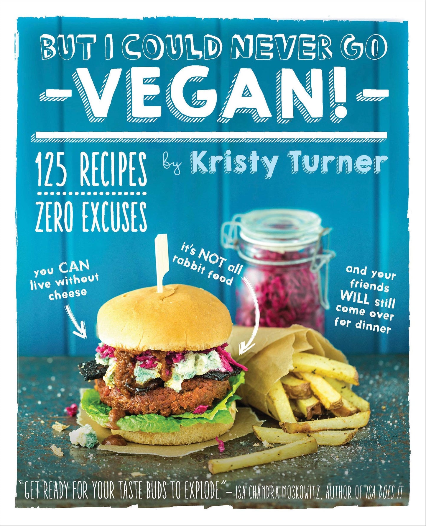 But I Could Never Go Vegan!: 125 Recipes That Prove You Can Live Without Cheese, Its Not All Rabbit Food, and Your Friends Will Still Come Over for Dinner