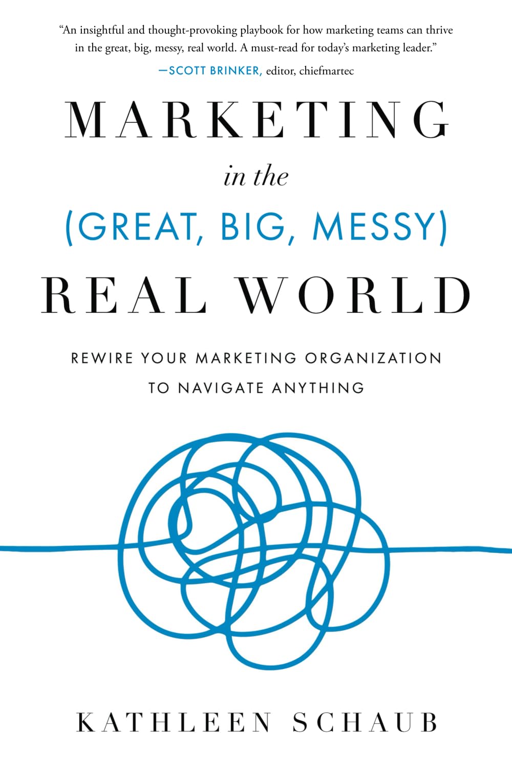 Marketing in the (Great, Big, Messy) Real World: Rewire Your Marketing Organization to Navigate Anything