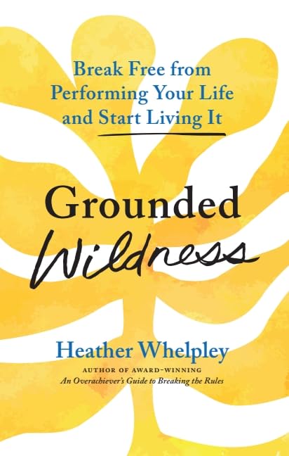 Grounded Wildness: Break Free from Performing Your Life and Start Living It