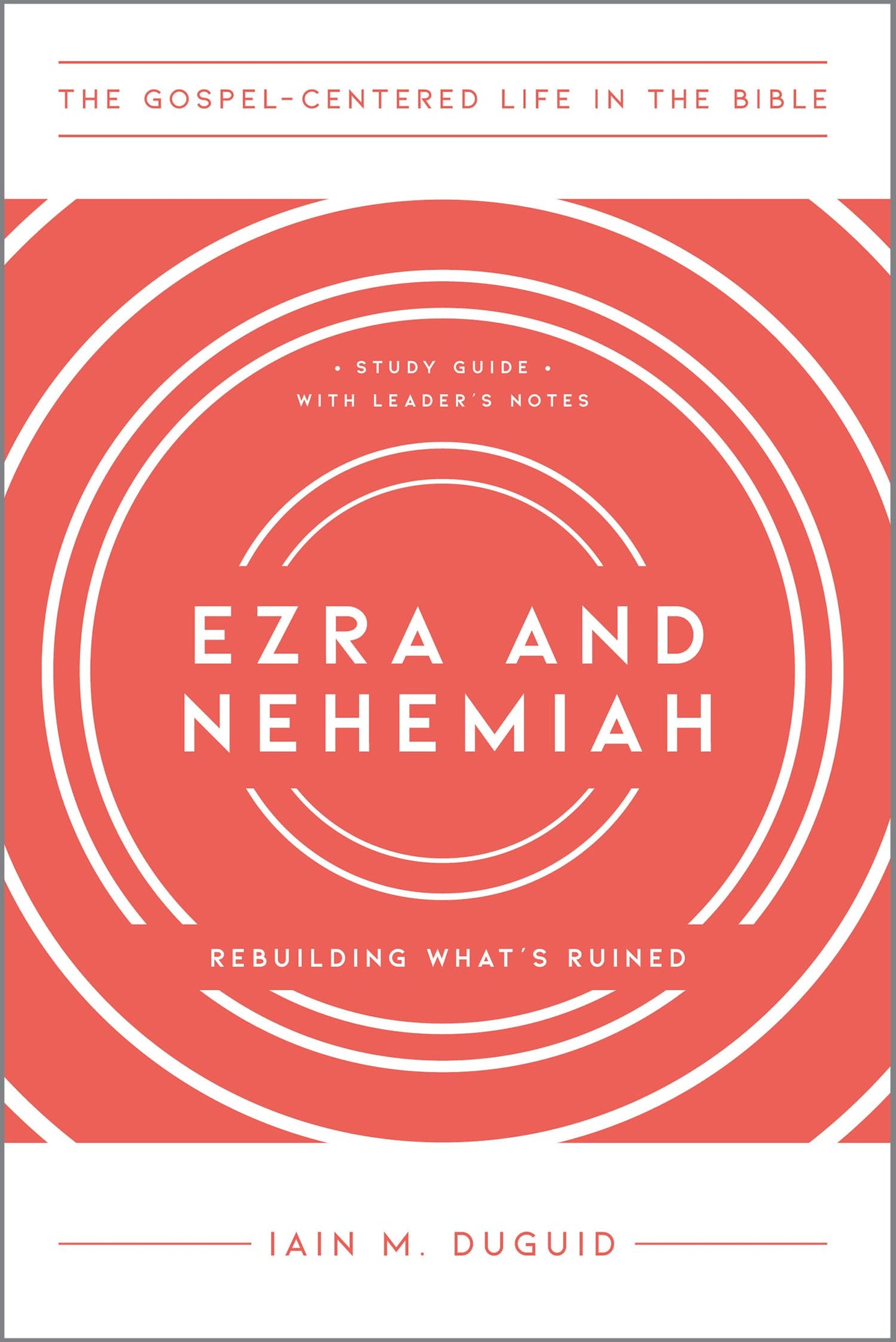 Ezra and Nehemiah: Rebuilding What's Ruined, Study Guide with Leader's Notes (The Gospel-Centered Life in the Bible)