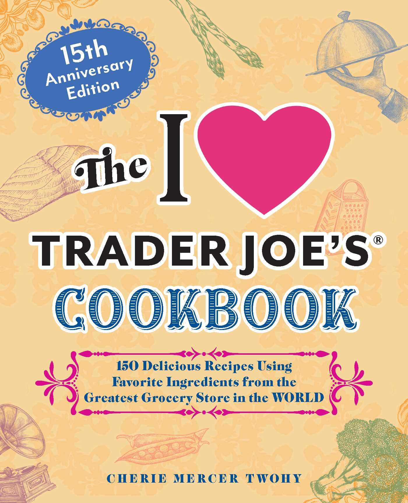 The I Love Trader Joe's Cookbook: 15th Anniversary Edition: 150 Delicious Recipes Using Favorite Ingredients from the Greatest Grocery Store in the World (Unofficial Trader Joe's Cookbooks)