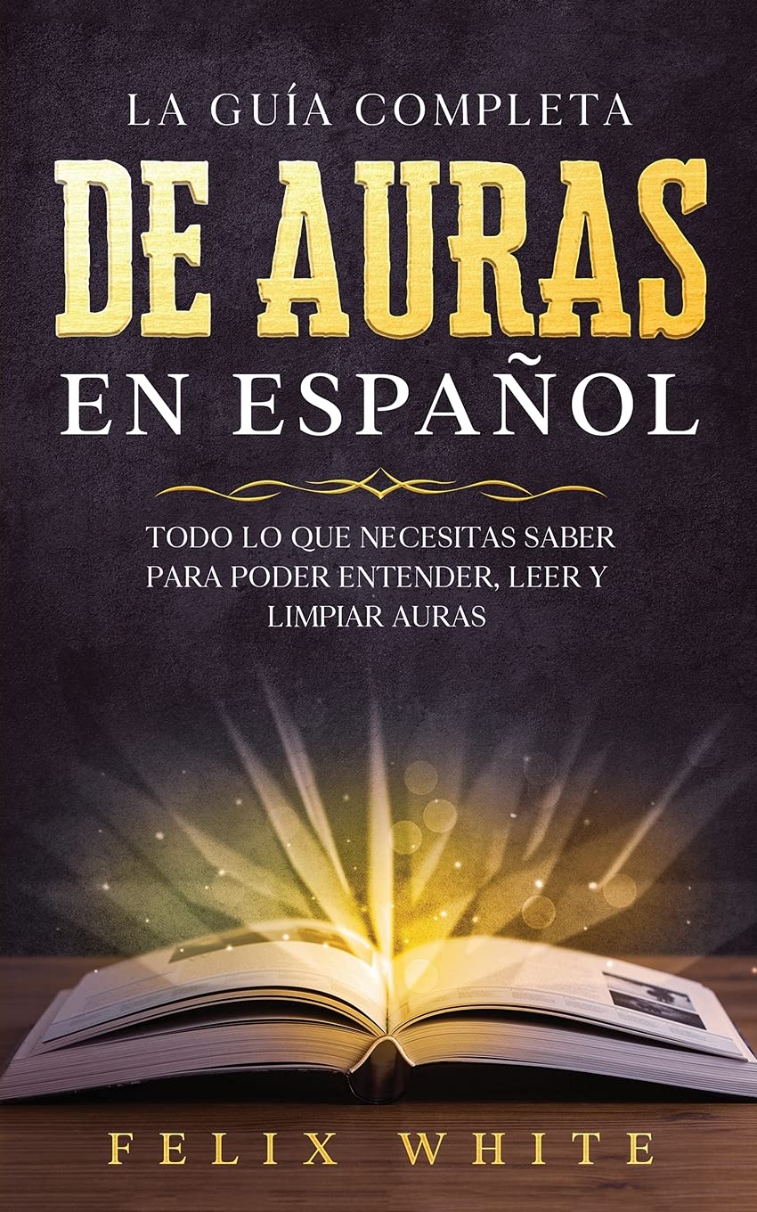 La Guía Completa de Auras en Español: Todo lo que Necesitas Saber para Poder Entender, Leer y Limpiar Auras (Spanish Edition)