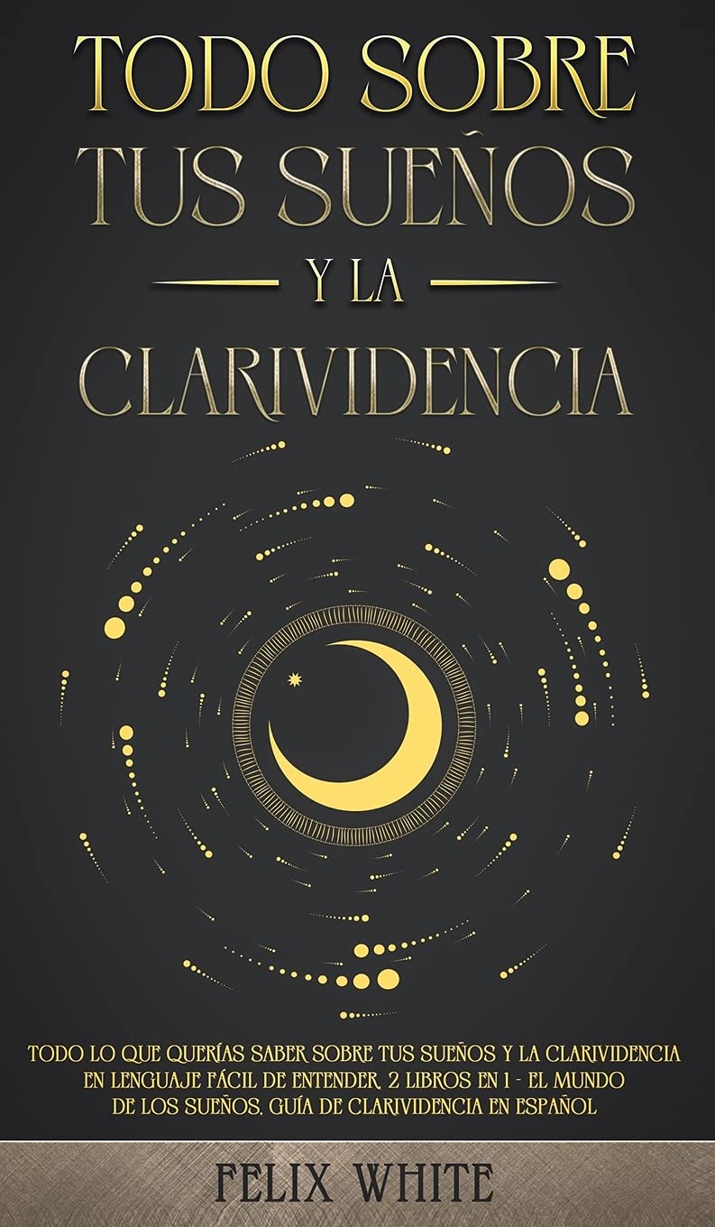 Todo Sobre tus Sueños y la Clarividencia: Todo lo que Querías Saber Sobre tus Sueños y la Clarividencia en Lenguaje Fácil de Entender. 2 Libros en 1 - El Mundo de los Sueños, Guía de Clarividencia en Español