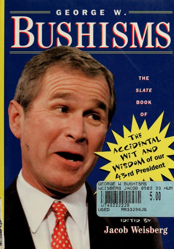 George W. Bushisms: the Slate book of the accidental wit and wisdom of our forty-third president