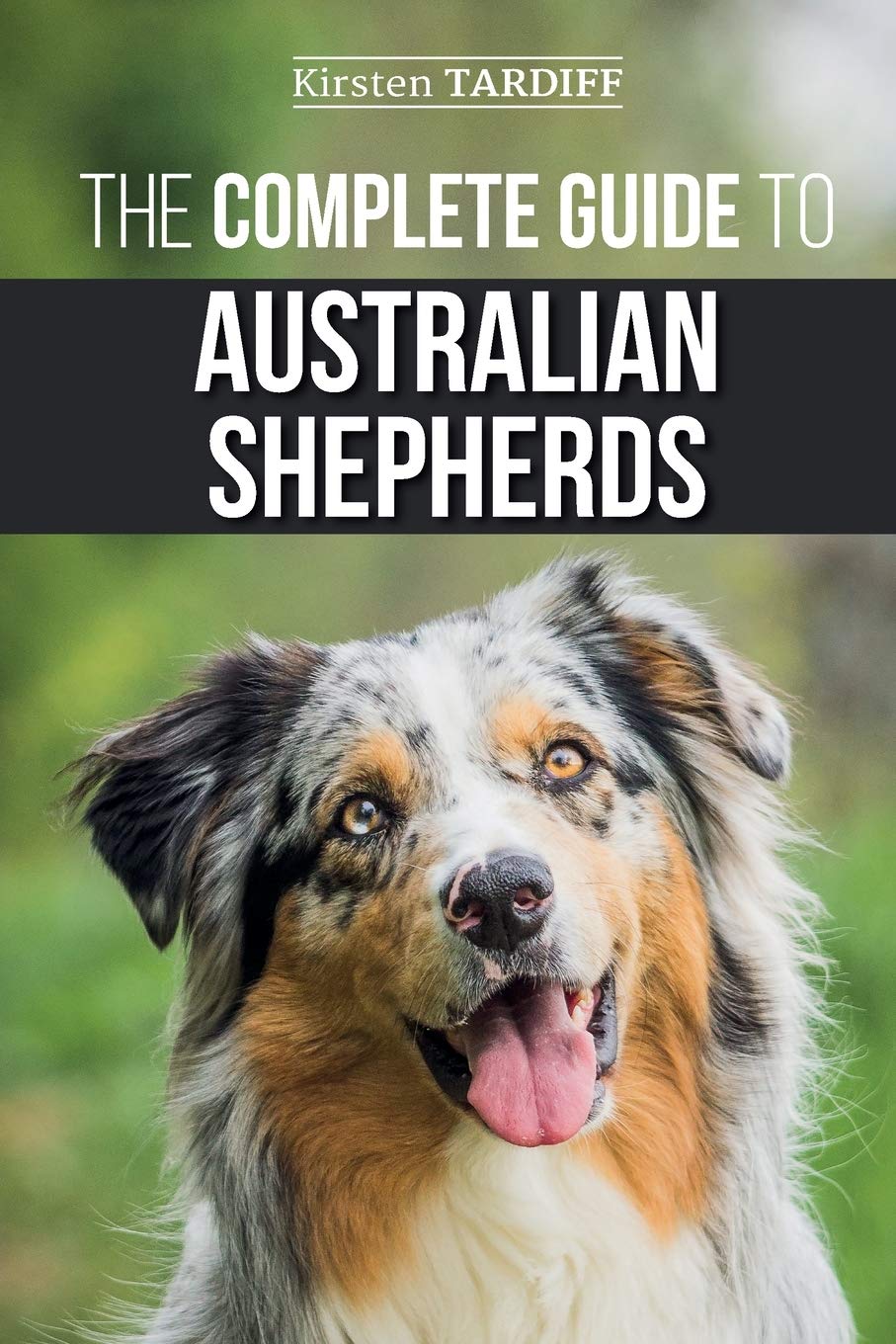 The Complete Guide to Australian Shepherds: Learn Everything You Need to Know About Raising, Training, and Successfully Living with Your New Aussie - 6779