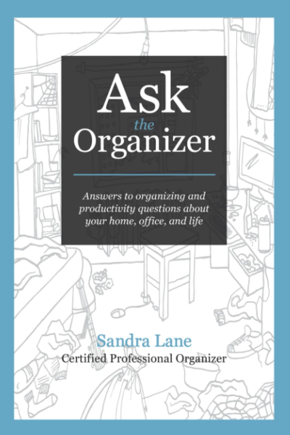 Ask the Organizer: Answers to Organizing and Productivity Questions about Your Home, Office, and Life