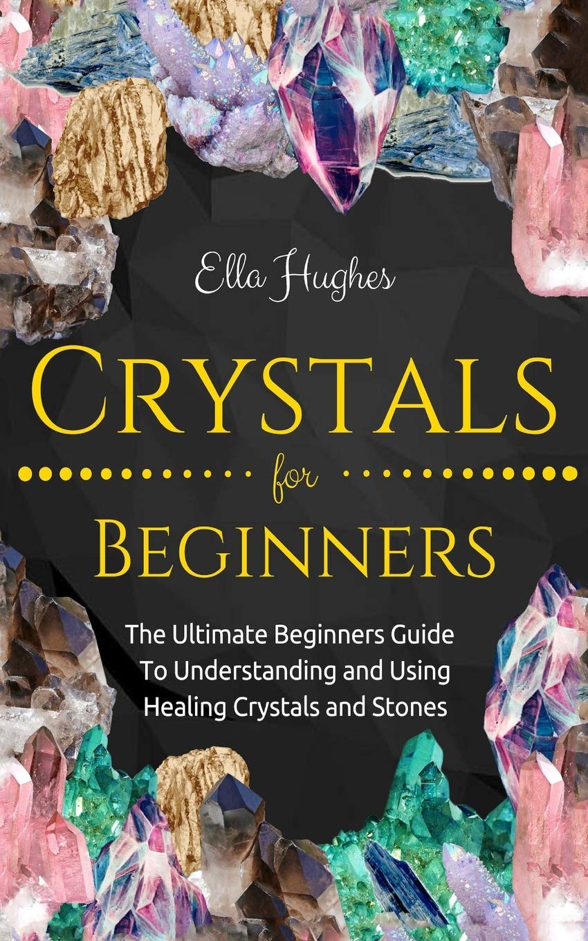 Crystals for Beginners: The Ultimate Beginners Guide To Understanding and Using Healing Crystals and Stones