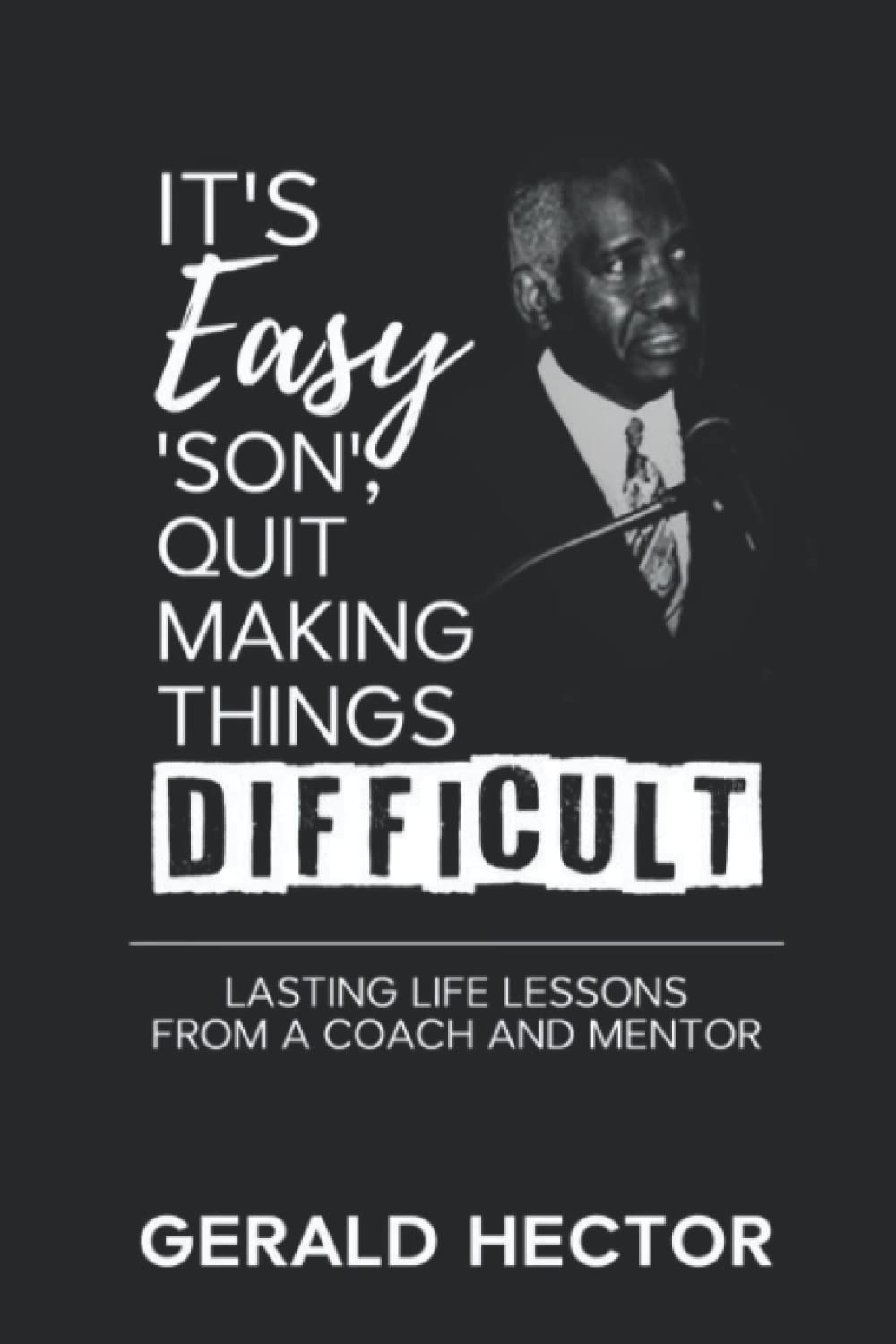 It's Easy 'Son', Quit Making Things Difficult: Lasting Life Lessons from a Coach and Mentor