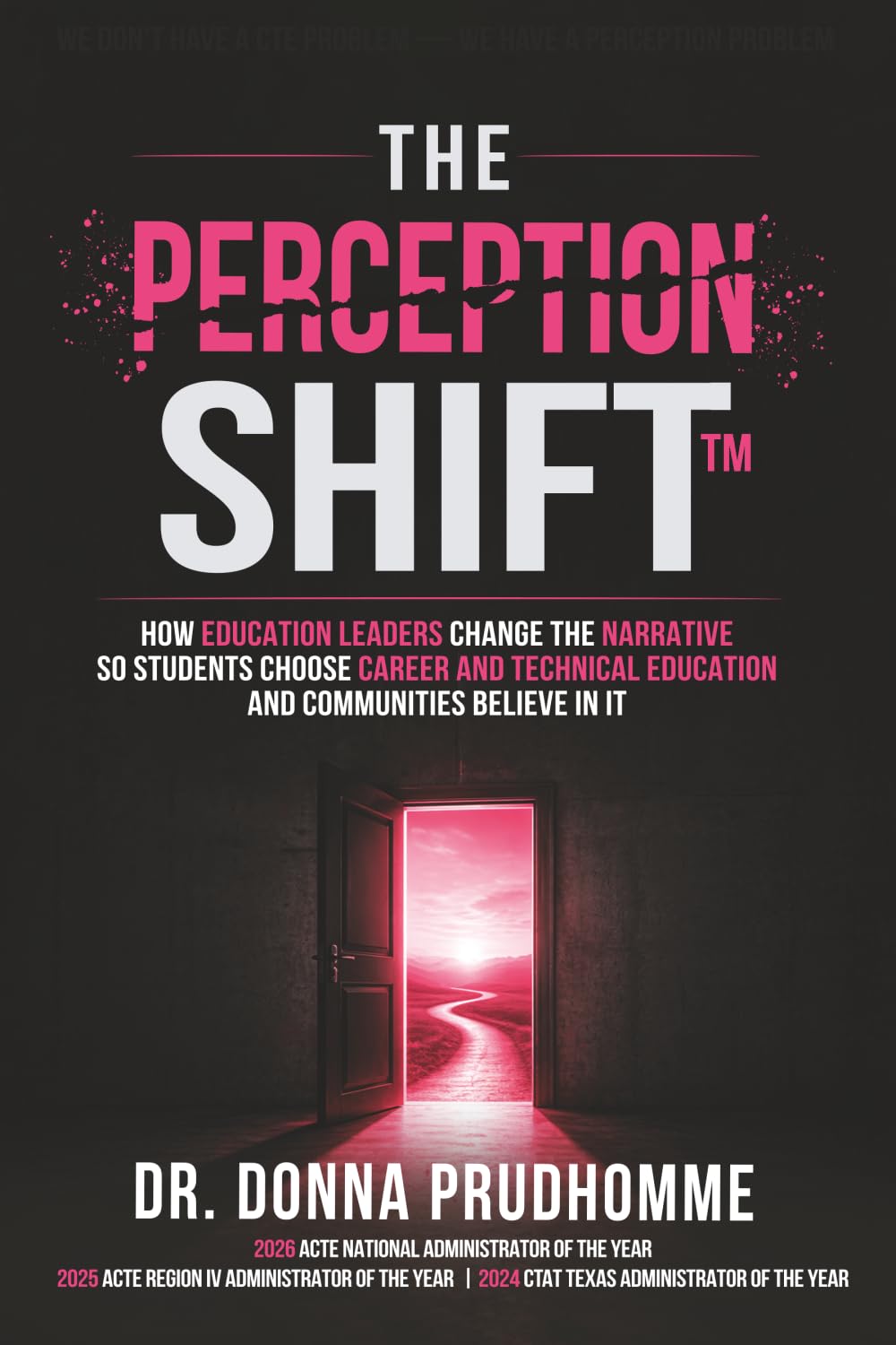 We Don’t Have a CTE Problem— We Have a Perception Problem: The P.E.R.C.E.P.T.I.O.N. Shift™: How Education Leaders Change the Narrative So Students ... Education —and Communities Believe in It