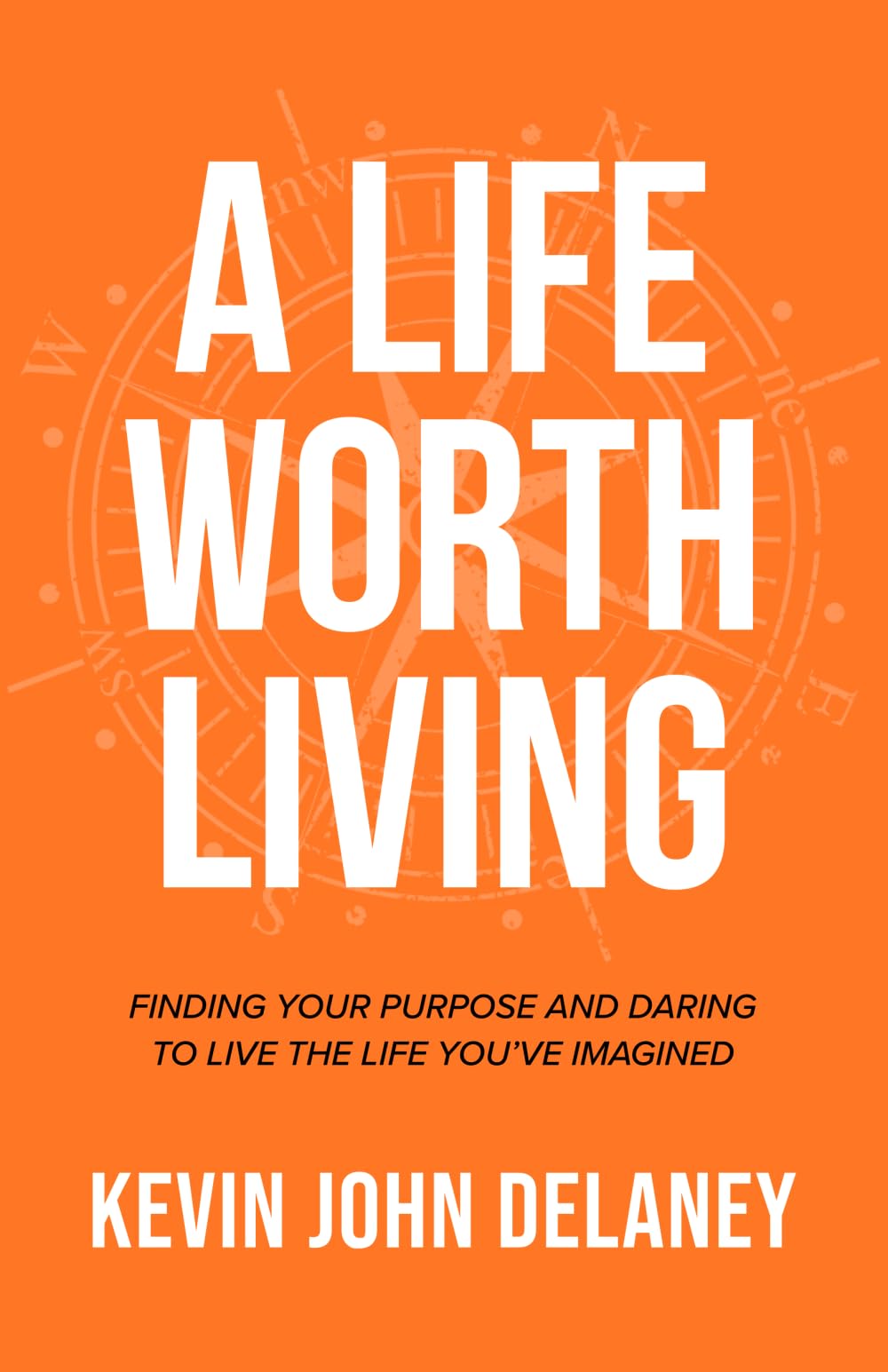 A Life Worth Living: Finding Your Purpose and Daring to Live the Life You've Imagined