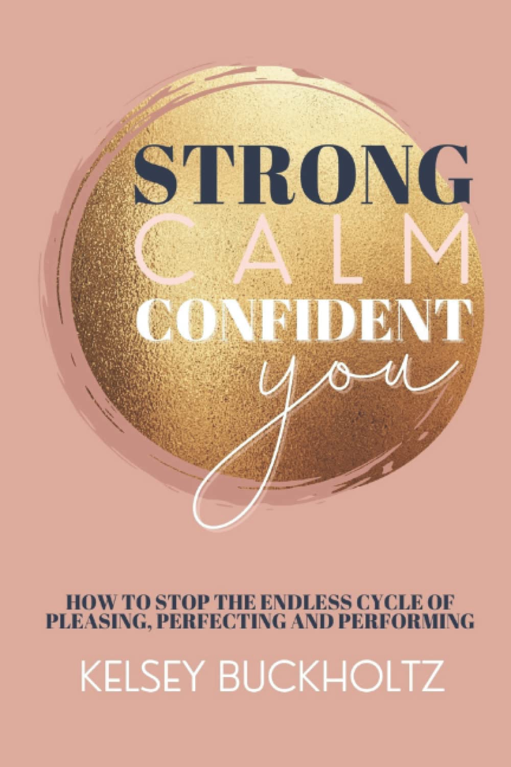 Strong Calm Confident You: How to Stop the Endless Cycle of Pleasing, Perfecting and Performing