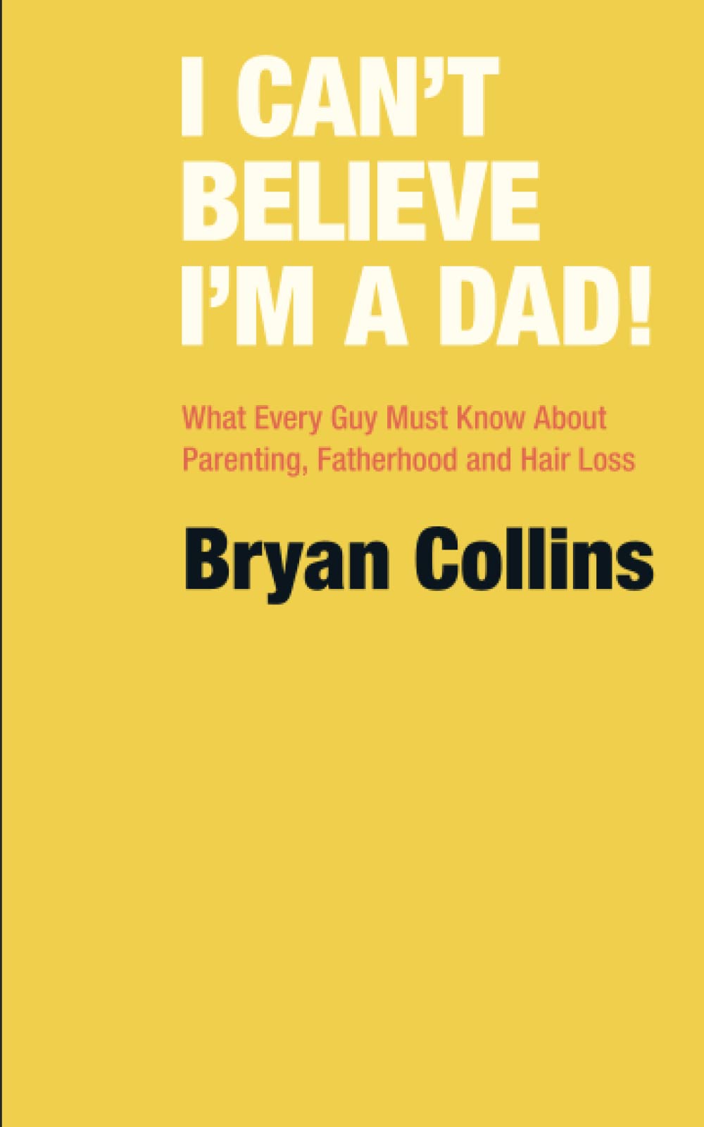 I Can’t Believe I’m a Dad!: What Every Guy Must Know About Parenting, Fatherhood and Hair Loss