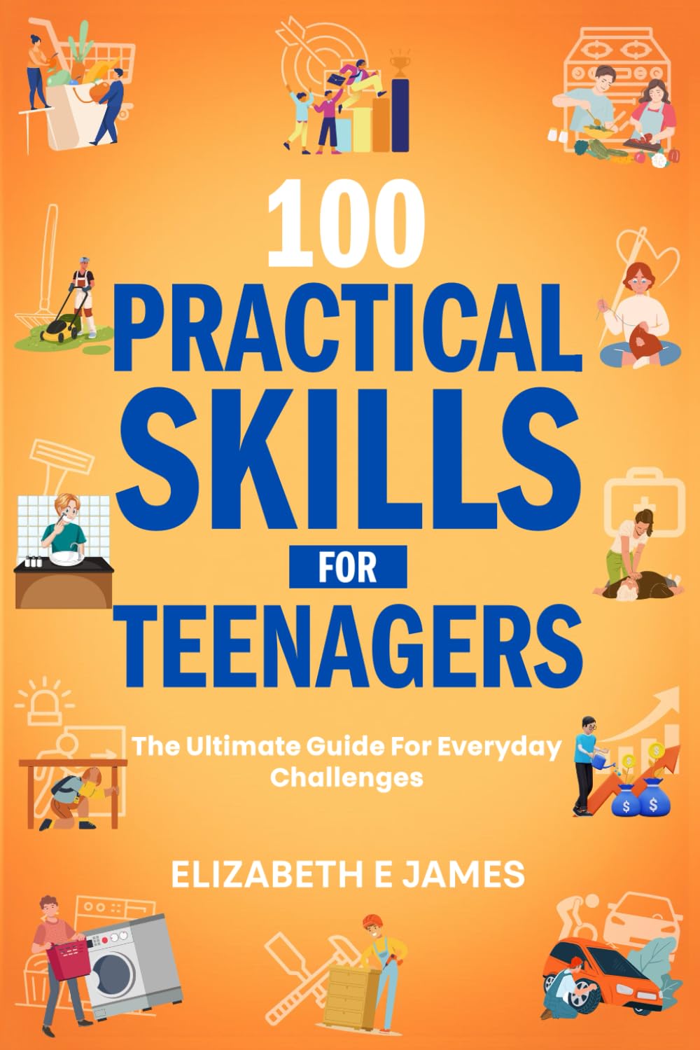 100 Practical Skills For Teenagers: The Ultimate Guide for Everyday Challenges (Life and Practical Skills For Teenagers)