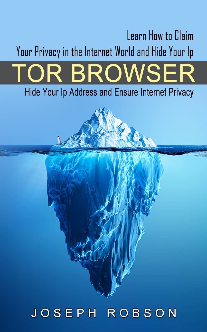 Tor Browser: Learn How to Claim Your Privacy in the Internet World and Hide Your Ip (Hide Your Ip Address and Ensure Internet Privacy)