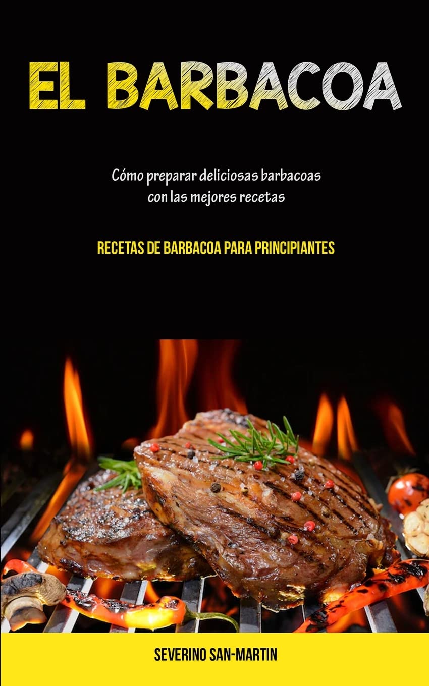 El Barbacoa: Cómo preparar deliciosas barbacoas con las mejores recetas (Recetas de barbacoa para principiantes) (Spanish Edition)