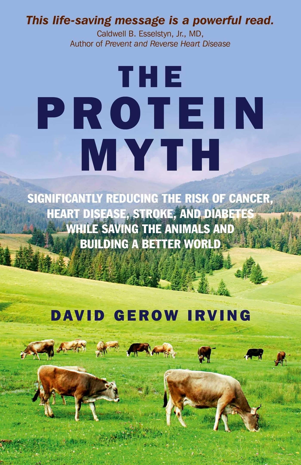 The Protein Myth: Significantly Reducing the Risk of Cancer, Heart Disease, Stoke and Diabetes while Saving the Animals and the Planet