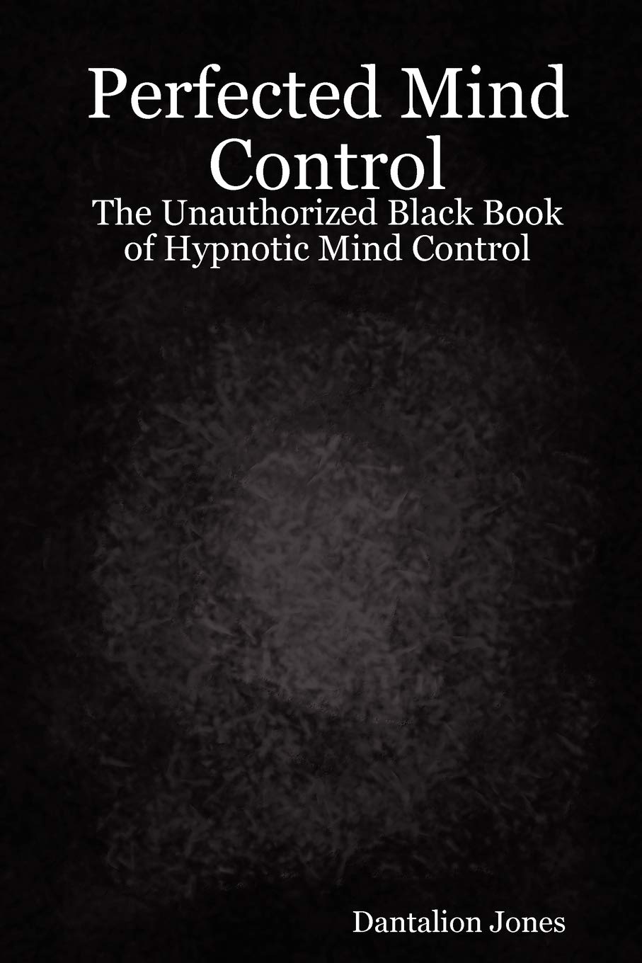 Perfected Mind Control - The Unauthorized Black Book of Hypnotic Mind Control: The Unauthorized Black Book of Hypnotic Mind Control