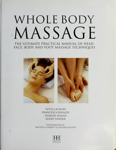Whole Body Massage The Ultimate Practical Manual of Head, Face, Body and Foot Massage Techniques
