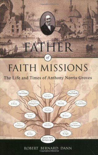 Father Of Faith Missions: The Life And Times Of Anthony Norris Groves (1795 - 1853)