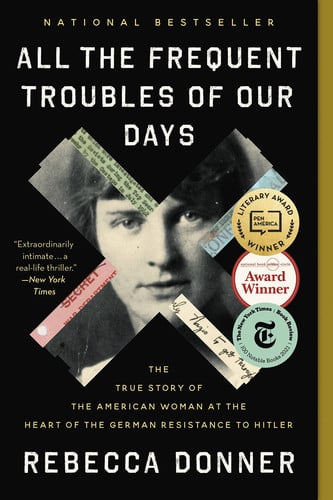 All the Frequent Troubles of Our Days The True Story of the American Woman at the Heart of the German Resistance to Hitler