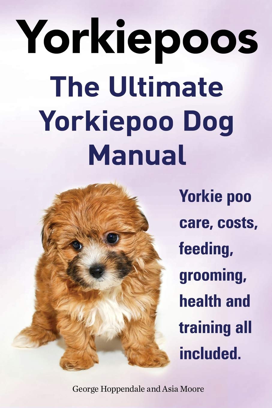 Yorkie Poos. the Ultimate Yorkie Poo Dog Manual. Yorkiepoo Care, Costs, Feeding, Grooming, Health and Training All Included.