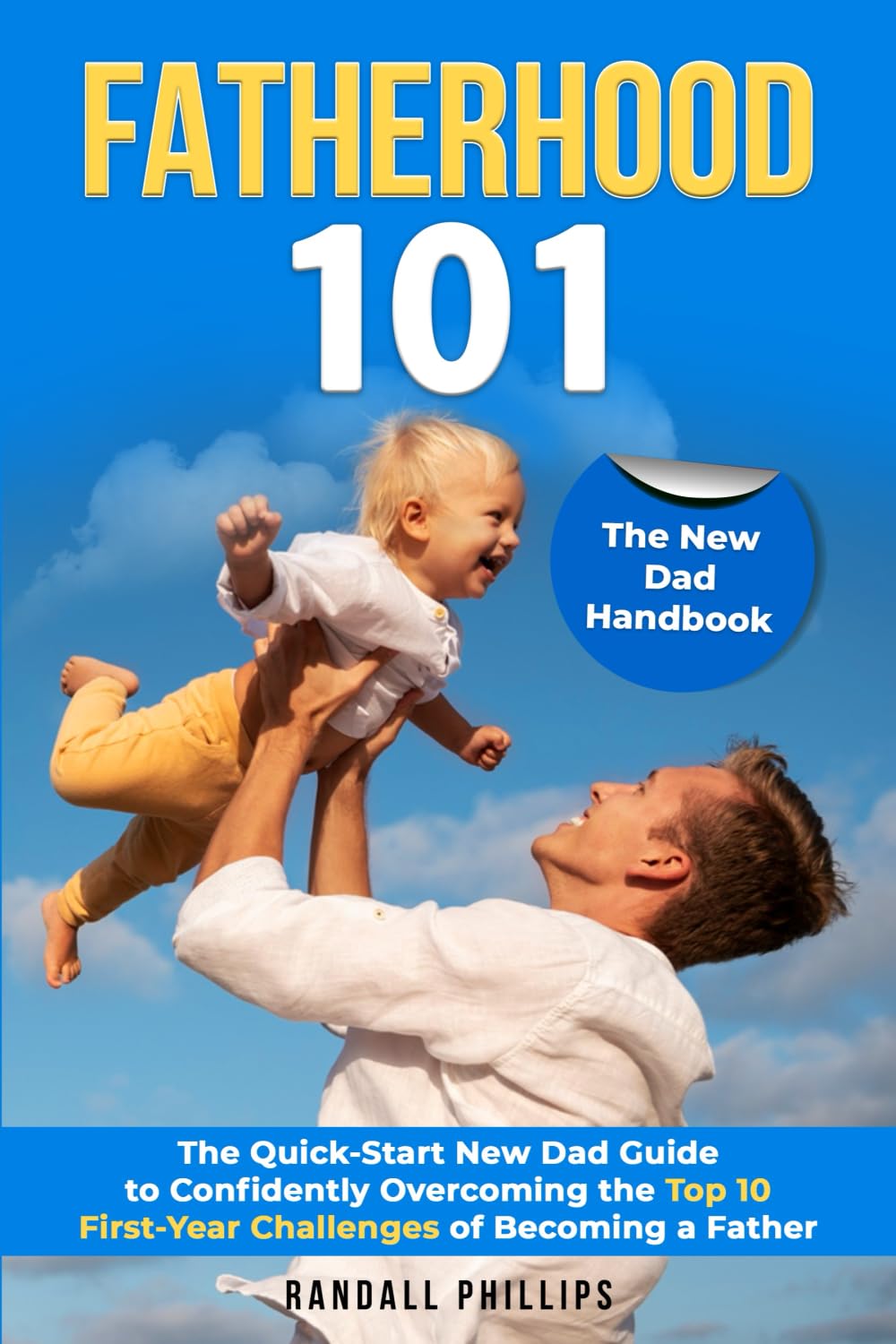 Fatherhood 101: The New Dad Handbook: The Quick-Start New Dad Guide to Confidently Overcoming the Top 10 First-Year Challenges of Becoming a Father