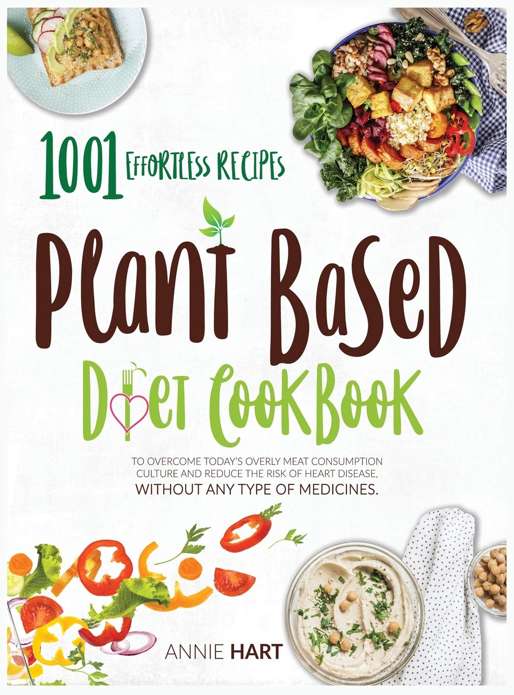 Plant Based Diet Cookbook: 1001 Effortless Recipes To Overcome Today's Overly Meat Consumption Culture And Reduce The Risk Of Hearth Disease Without Any Type Of Medicines