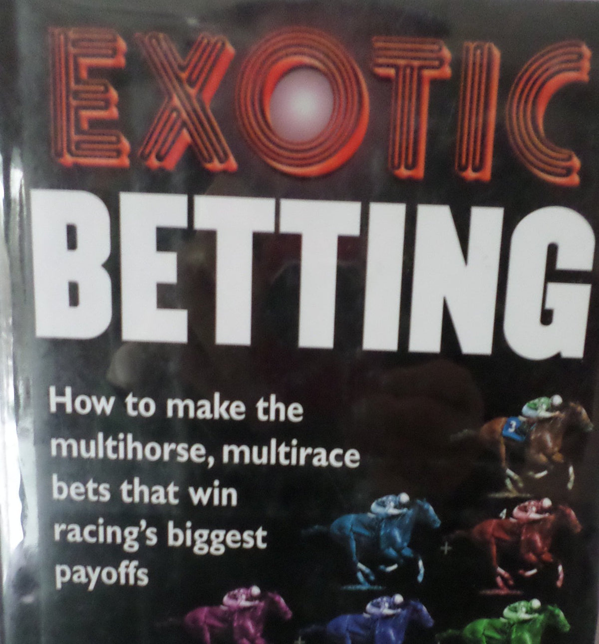 Exotic Betting: How to Make the Multihorse, Multirace Bets that Win Racing's Biggest Payoffs