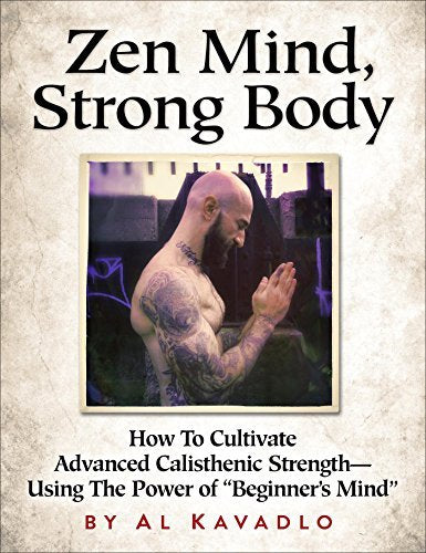 Zen Mind, Strong Body: How to Cultivate Advanced Calisthenic Strength--Using the Power of "Beginner's Mind"