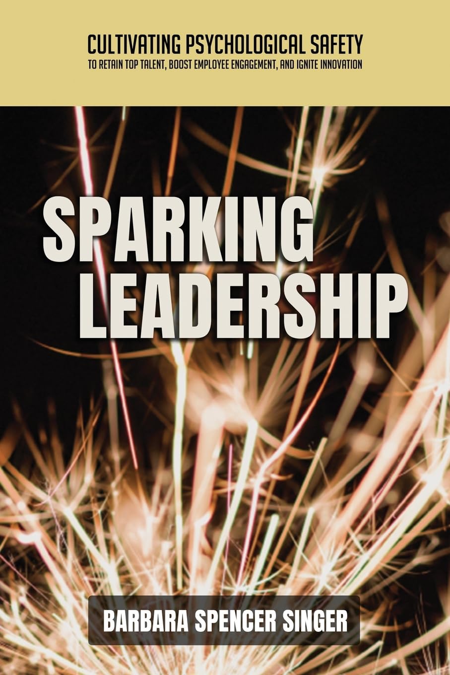 Sparking Leadership: Cultivating Psychological Safety to Retain Top Talent, Boost Employee Engagement, and Ignite Innovation