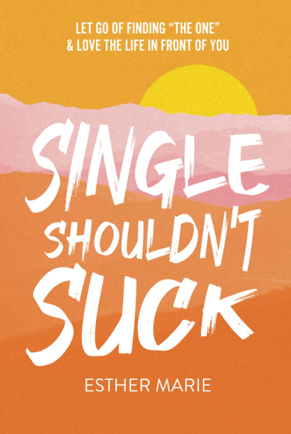 Single Shouldn't Suck: Let Go of Finding “The One” & Love The Life in Front of You