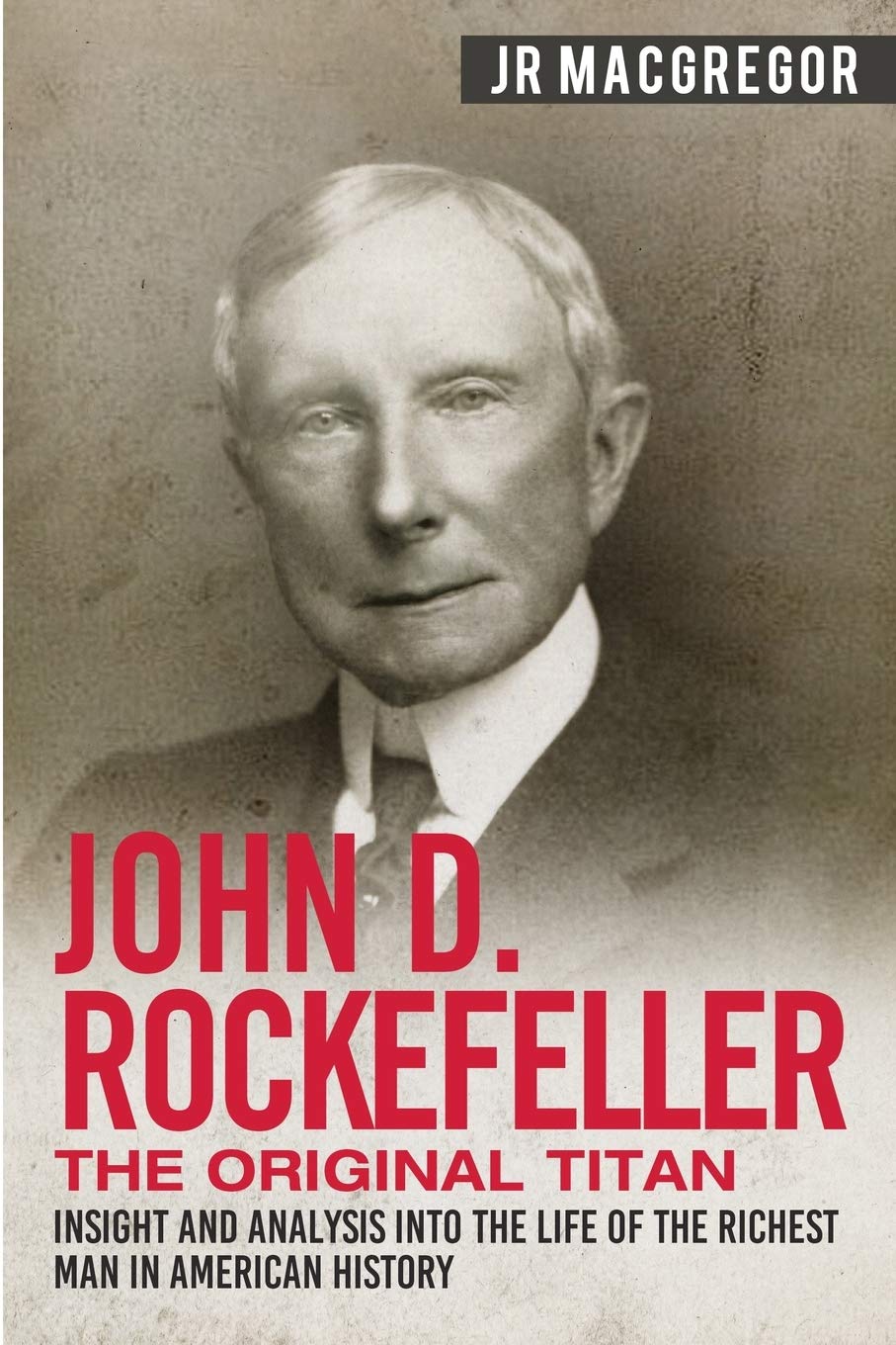 John D. Rockefeller - The Original Titan: Insight and Analysis into the Life of the Richest Man in American History (Business Biographies and Memoirs – Titans of Industry)