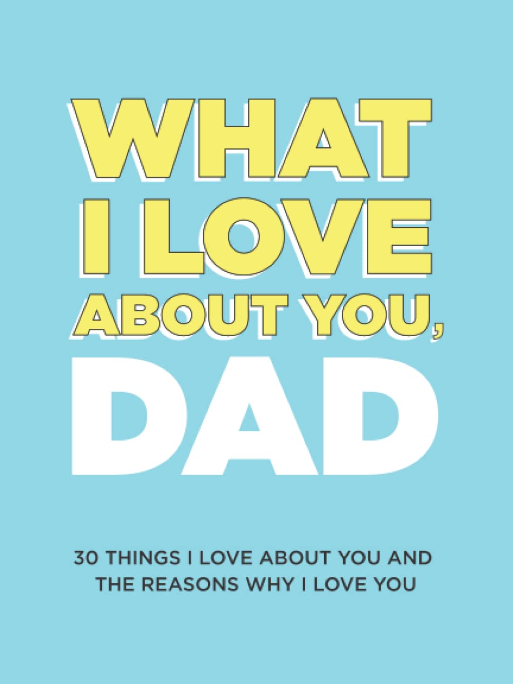 What I Love About You, Dad: 30 Things I Love About You and the Reasons Why I Love You Fill-in-the-Blank Gift Book. Gifts for Dad (What I Love About You Series Books) - 4842