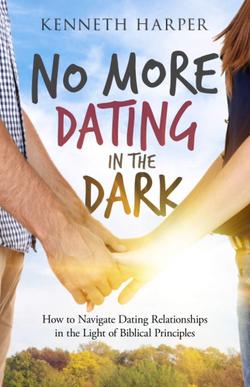 No More Dating in the Dark: How to Navigate Dating Relationships in the Light of Biblical Principles