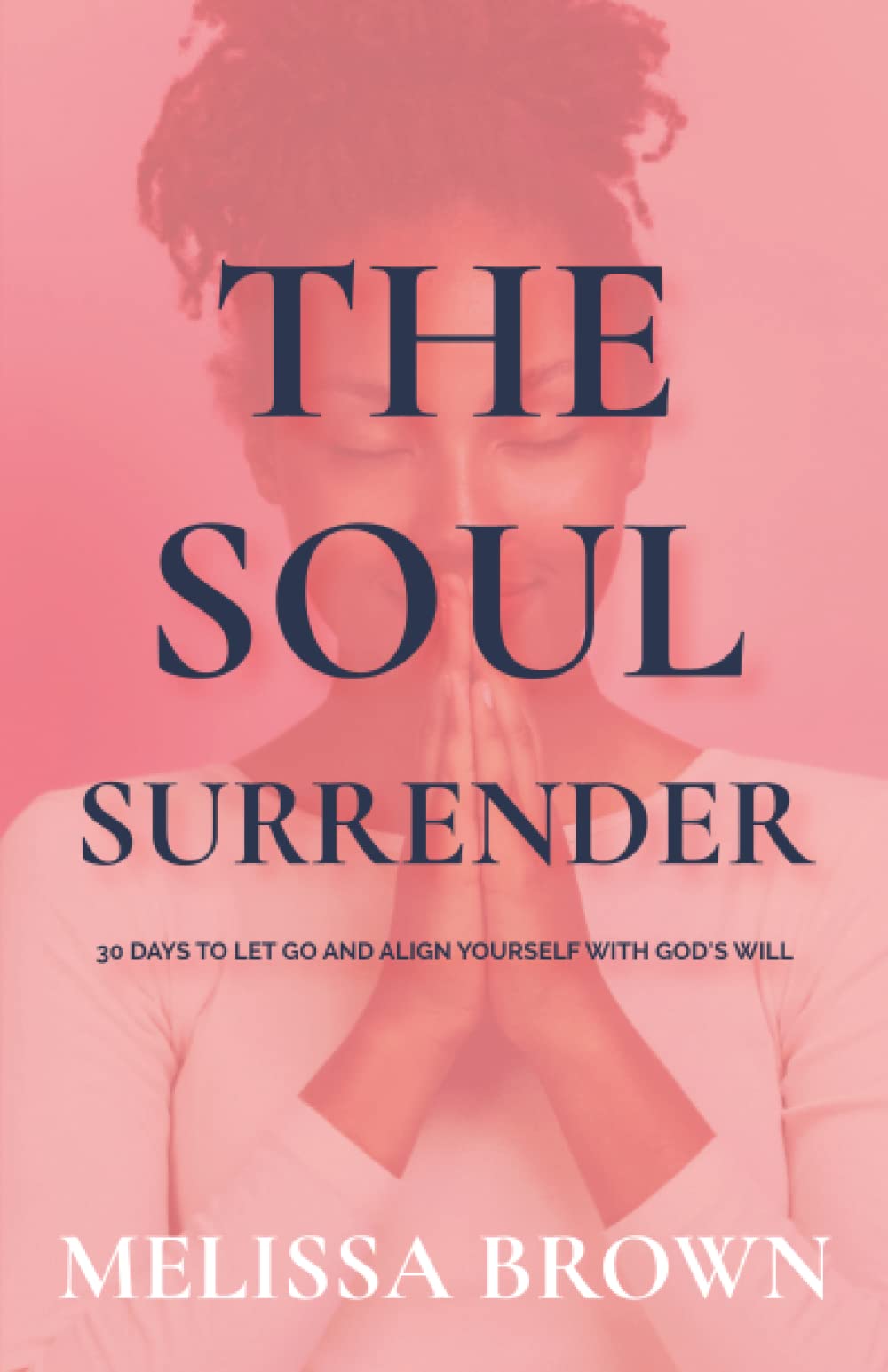 The Soul Surrender: 30 Days to Let Go and Align Yourself with God's Will