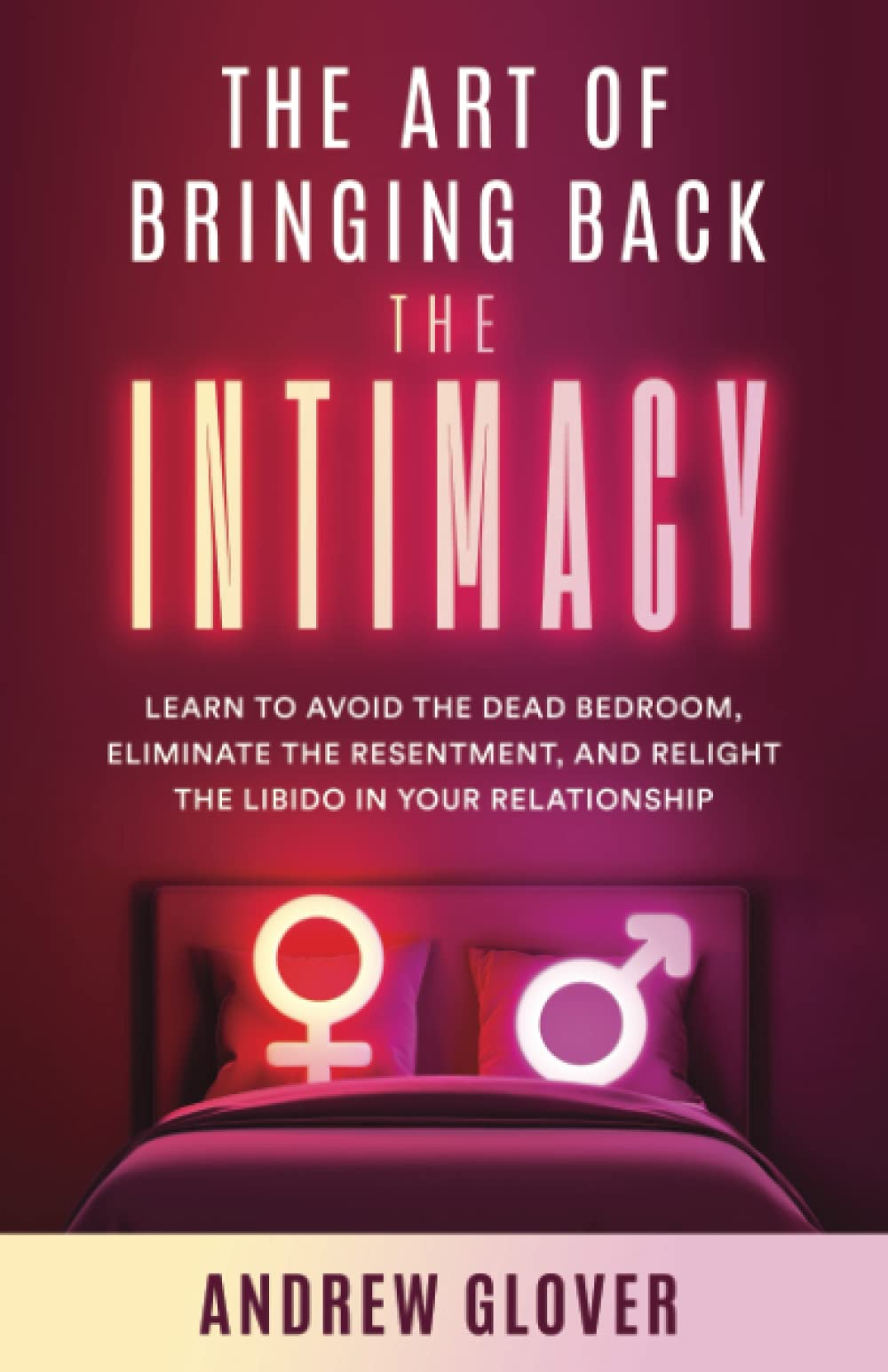 The Art of Bringing Back the Intimacy: Learn to Avoid the Dead Bedroom, Eliminate the Resentment, and Relight the Libido in Your Relationship