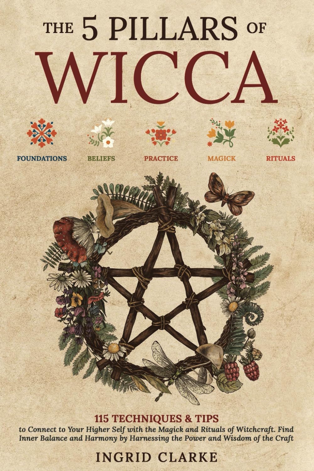 The 5 Pillars of Wicca: 115 Techniques & Tips to Connect to Your Higher Self with the Magick and Rituals of Witchcraft. Find Inner Balance and Harmony by Harnessing the Power and Wisdom of the Craft