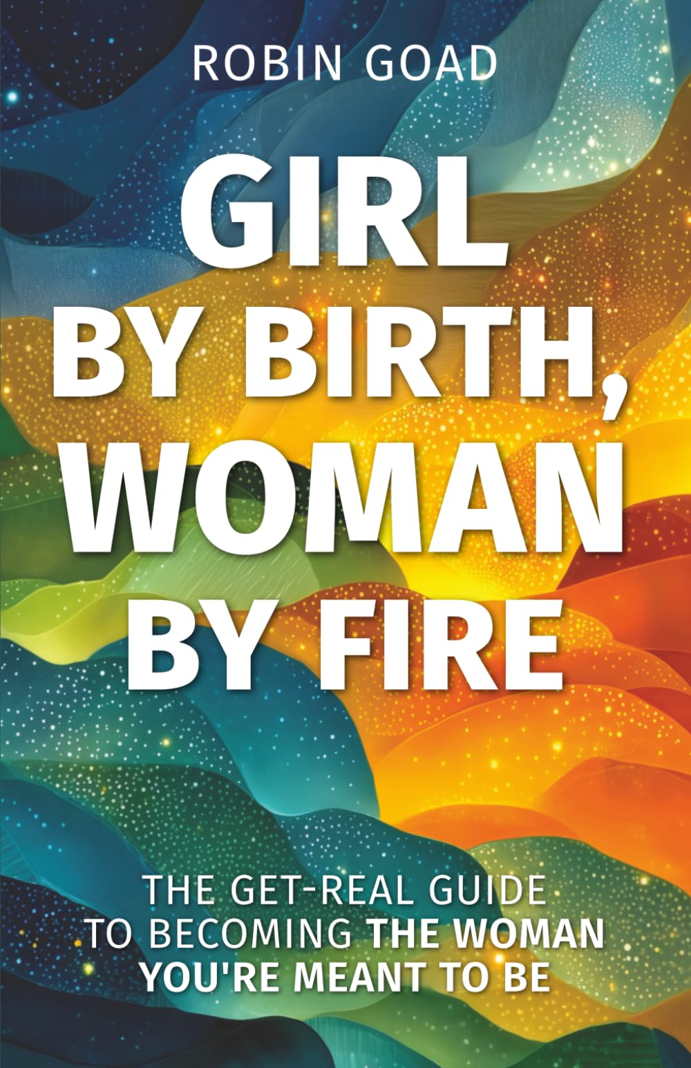 Girl by Birth, Woman by Fire: The Get Real Guide to Becoming the Woman You Were Meant to Be