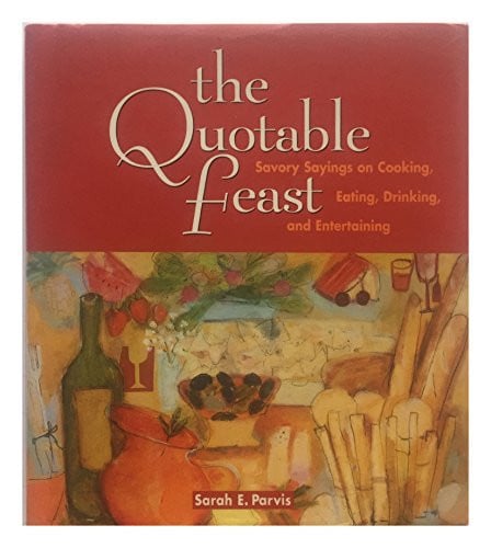 The Quotable Feast Savory Sayings on Cooking, Eating, Drinking, and Entertaining