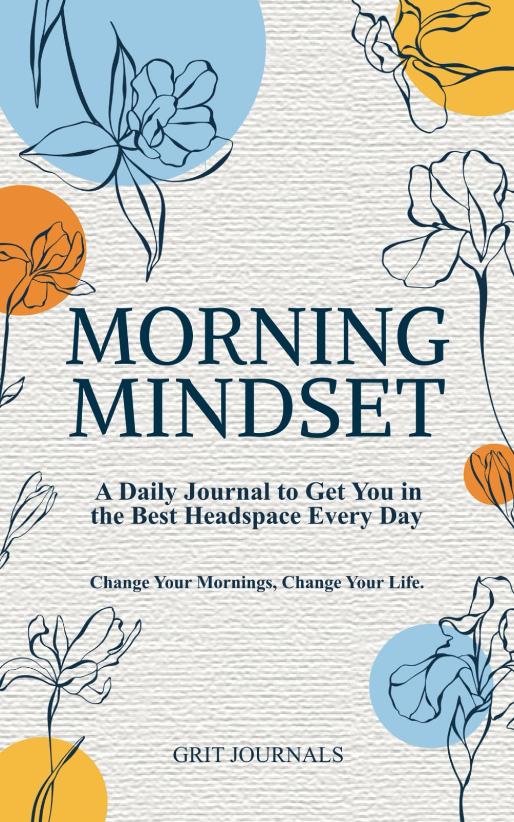 Morning Mindset: A Daily Journal to Get You in the Best Headspace Every Day. Change Your Mornings, Change Your Life.