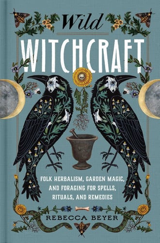 Wild witchcraft: folk herbalism, garden magic, and foraging for spells, rituals, and remedies