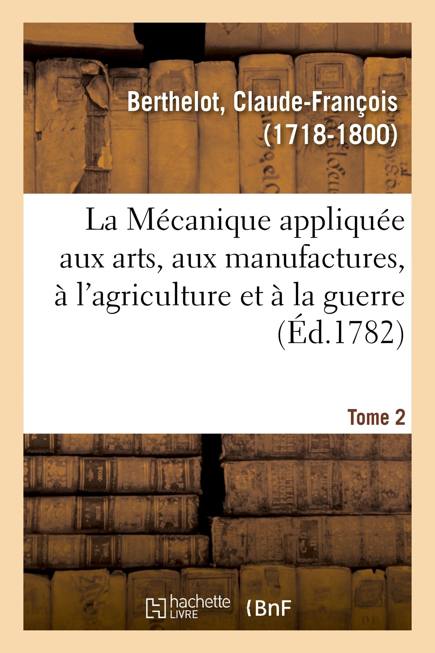 La Mécanique appliquée aux arts, aux manufactures, à l'agriculture et à la guerre. Tome 2 (French Edition)