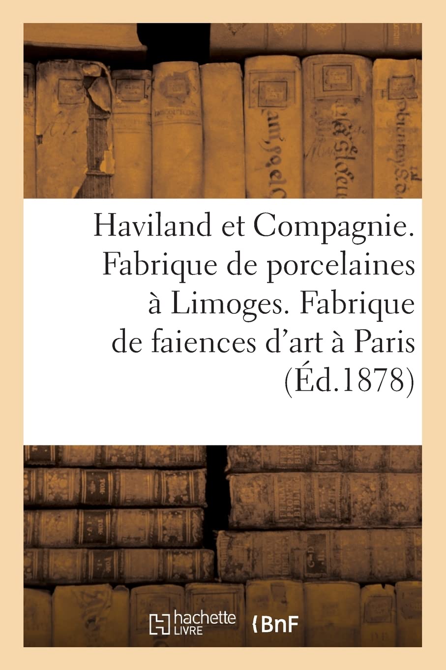 Haviland et Compagnie. Fabrique de porcelaines à Limoges. Fabrique de faiences d'art à Paris (French Edition)