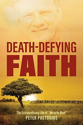 Death-Defying Faith The Extraordinary Life of Miracle Man Peter Pretorius