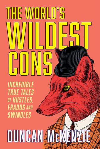 The World's Wildest Cons Incredible True Tales of Hustles, Frauds and Swindles