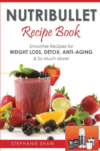 Nutribullet Recipe Book Smoothie Recipes for Weight-Loss, Detox, Anti-Aging and So Much More!